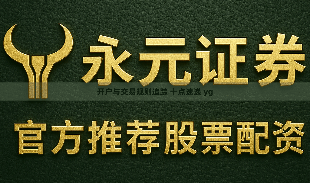 开户与交易规则追踪 十点速递 yg