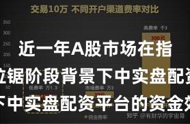 近一年A股市场在指数反复拉锯阶段背景下中实盘配资平台的资金效