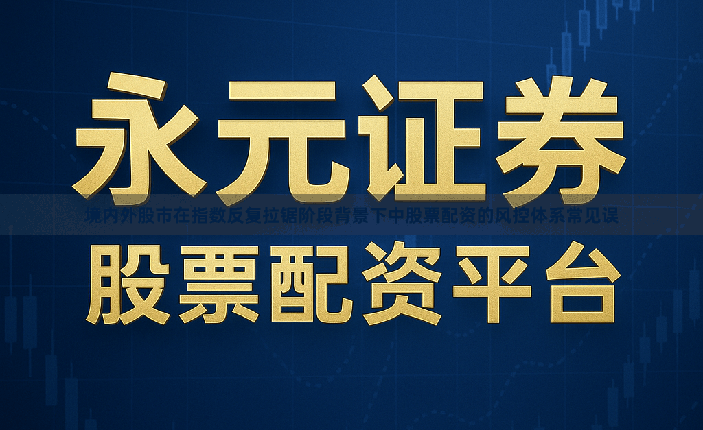境内外股市在指数反复拉锯阶段背景下中股票配资的风控体系常见误