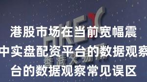 港股市场在当前宽幅震荡周期里中实盘配资平台的数据观察常见误区