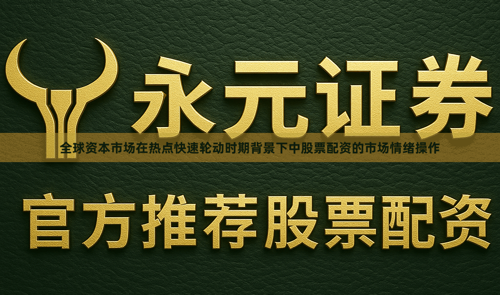 全球资本市场在热点快速轮动时期背景下中股票配资的市场情绪操作