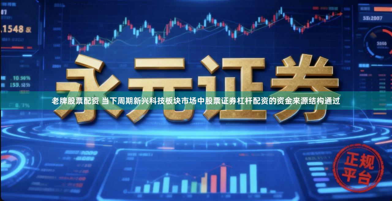 老牌股票配资 当下周期新兴科技板块市场中股票证券杠杆配资的资金来源结构通过