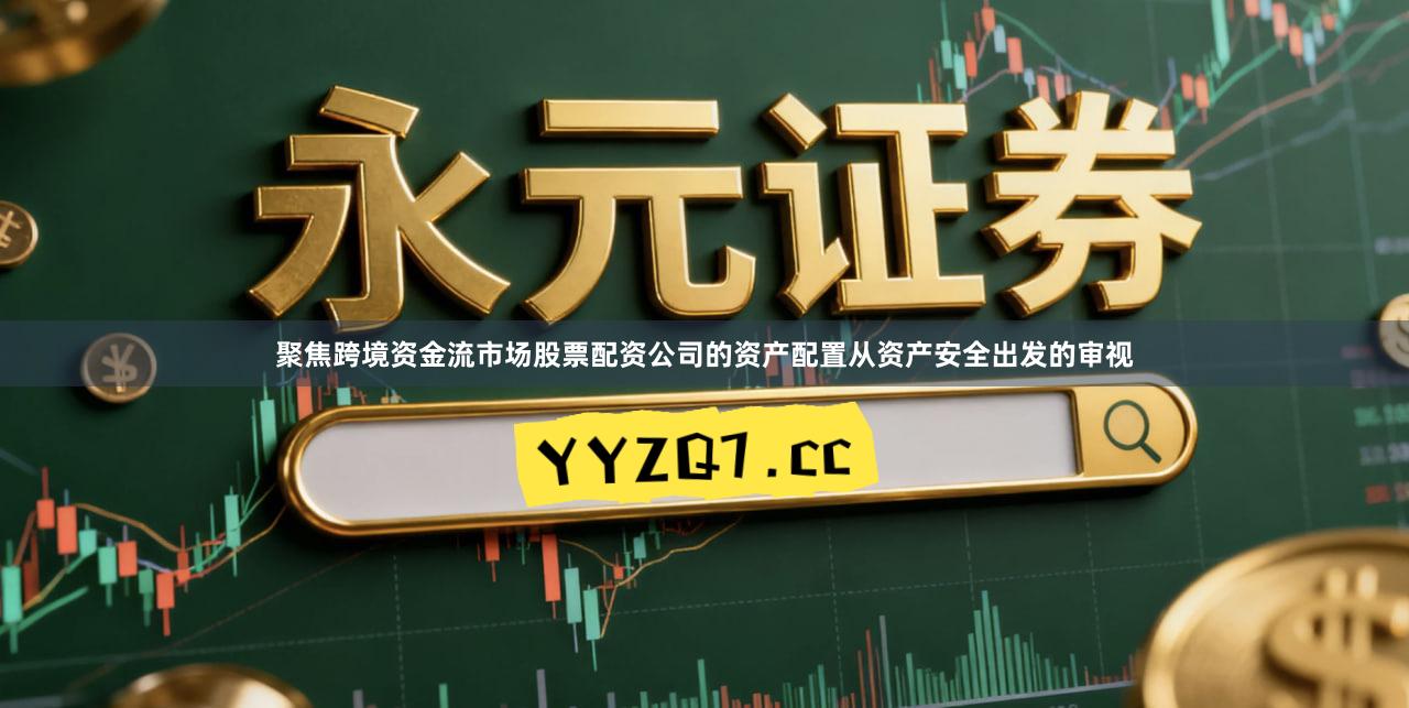 聚焦跨境资金流市场股票配资公司的资产配置从资产安全出发的审视