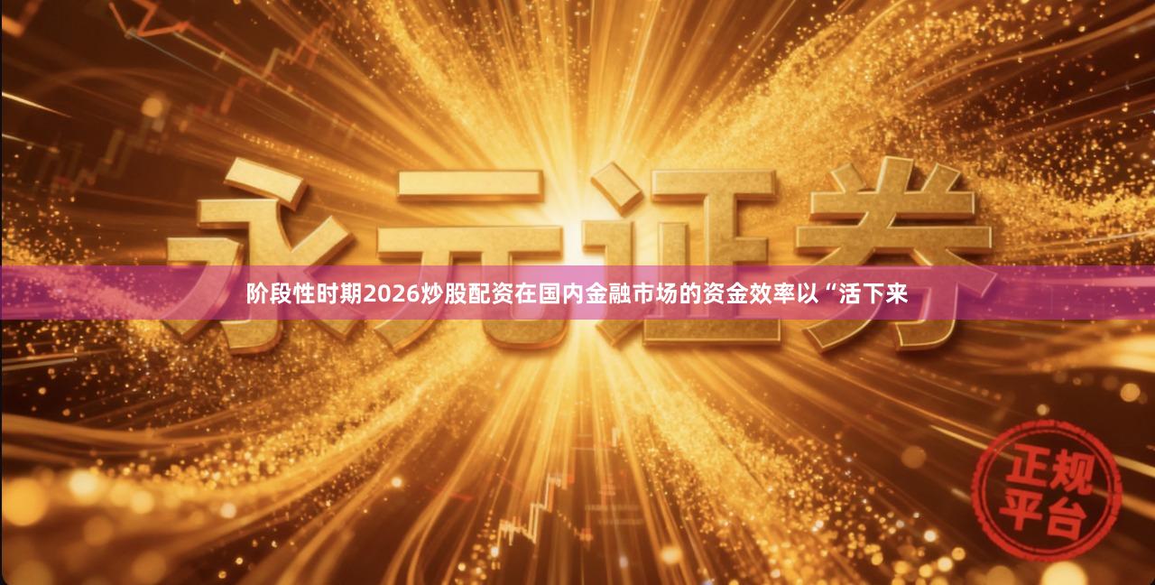 阶段性时期2026炒股配资在国内金融市场的资金效率以“活下来