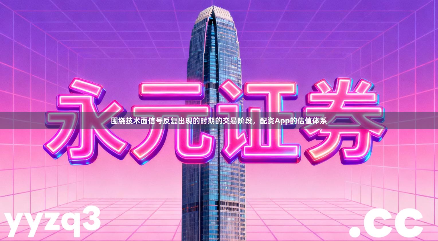 围绕技术面信号反复出现的时期的交易阶段，配资App的估值体系